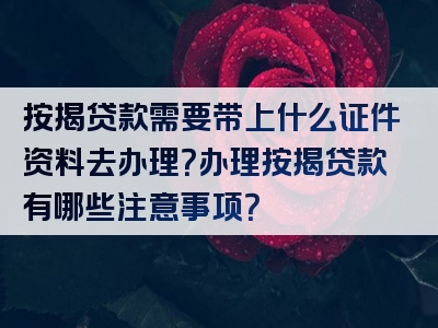 按揭贷款需要带上什么证件资料去办理？办理按揭贷款有哪些注意事项？