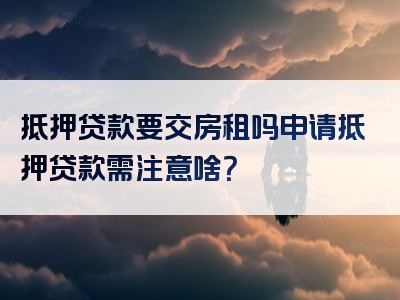 抵押贷款要交房租吗申请抵押贷款需注意啥？