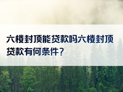 六楼封顶能贷款吗六楼封顶贷款有何条件？