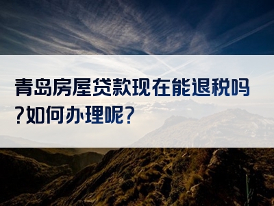 青岛房屋贷款现在能退税吗？如何办理呢？