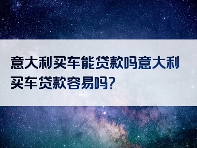 意大利买车能贷款吗意大利买车贷款容易吗？