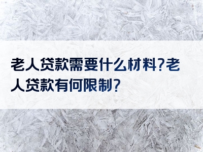 老人贷款需要什么材料？老人贷款有何限制？