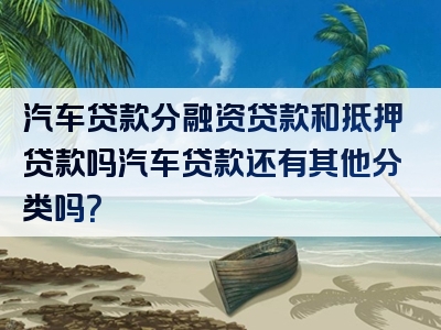 汽车贷款分融资贷款和抵押贷款吗汽车贷款还有其他分类吗？