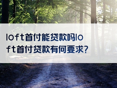 loft首付能贷款吗loft首付贷款有何要求？