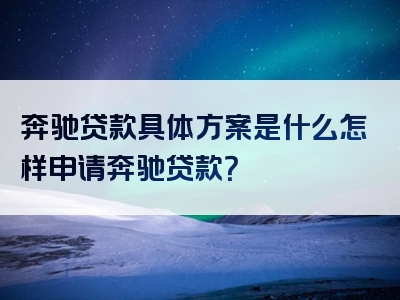 奔驰贷款具体方案是什么怎样申请奔驰贷款？