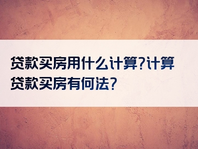 贷款买房用什么计算？计算贷款买房有何法？