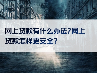 网上贷款有什么办法？网上贷款怎样更安全？