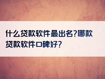 什么贷款软件最出名？哪款贷款软件口碑好？