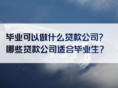 毕业可以做什么贷款公司？哪些贷款公司适合毕业生？