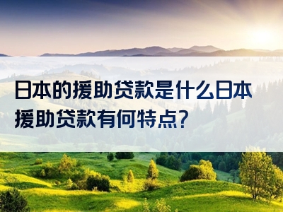 日本的援助贷款是什么日本援助贷款有何特点？