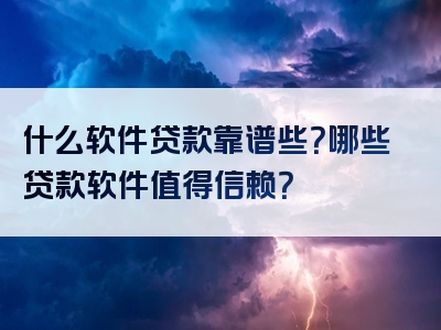 什么软件贷款靠谱些？哪些贷款软件值得信赖？