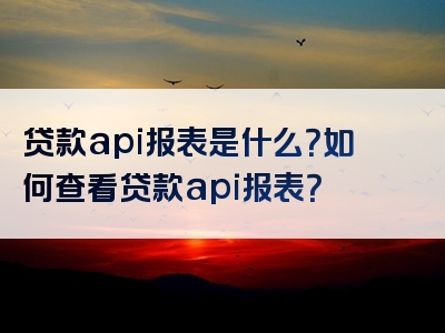 贷款api报表是什么？如何查看贷款api报表？