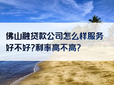 佛山融贷款公司怎么样服务好不好？利率高不高？