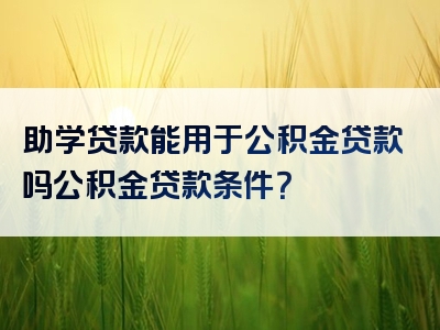 助学贷款能用于公积金贷款吗公积金贷款条件？