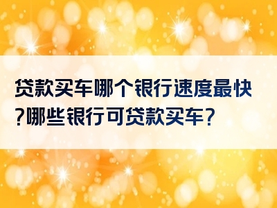 贷款买车哪个银行速度最快？哪些银行可贷款买车？