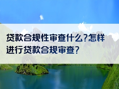 贷款合规性审查什么？怎样进行贷款合规审查？