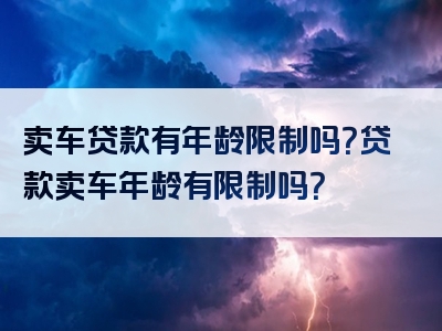 卖车贷款有年龄限制吗？贷款卖车年龄有限制吗？