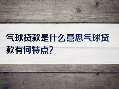 气球贷款是什么意思气球贷款有何特点？