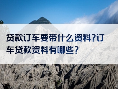 贷款订车要带什么资料？订车贷款资料有哪些？