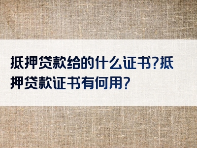 抵押贷款给的什么证书？抵押贷款证书有何用？