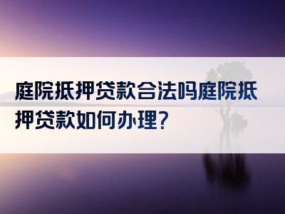 庭院抵押贷款合法吗庭院抵押贷款如何办理？