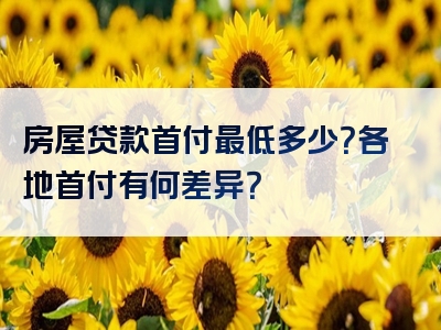 房屋贷款首付最低多少？各地首付有何差异？