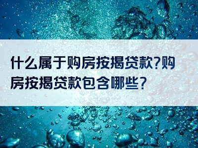 什么属于购房按揭贷款？购房按揭贷款包含哪些？