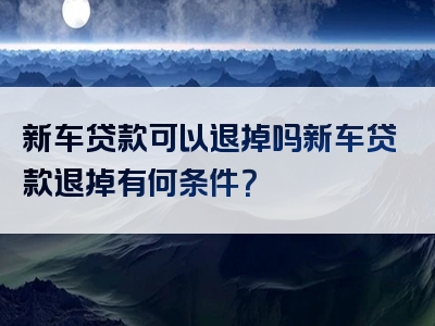 新车贷款可以退掉吗新车贷款退掉有何条件？