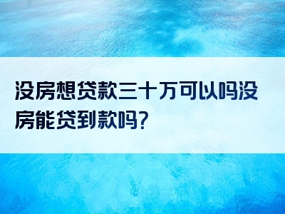 没房想贷款三十万可以吗没房能贷到款吗？