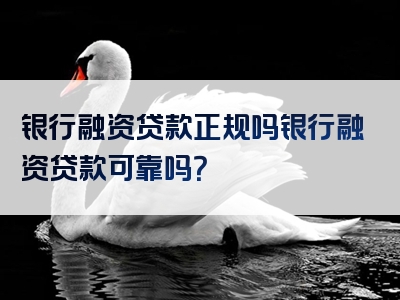 银行融资贷款正规吗银行融资贷款可靠吗？