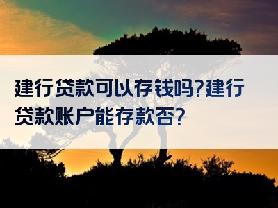 建行贷款可以存钱吗？建行贷款账户能存款否？