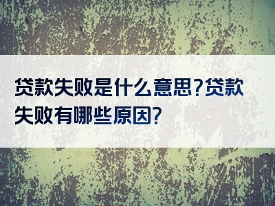 贷款失败是什么意思？贷款失败有哪些原因？