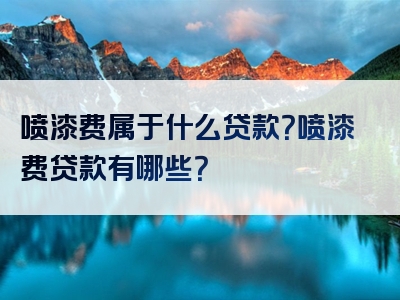 喷漆费属于什么贷款？喷漆费贷款有哪些？