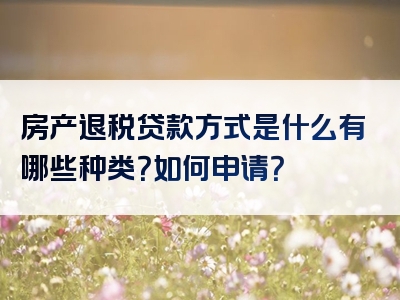 房产退税贷款方式是什么有哪些种类？如何申请？