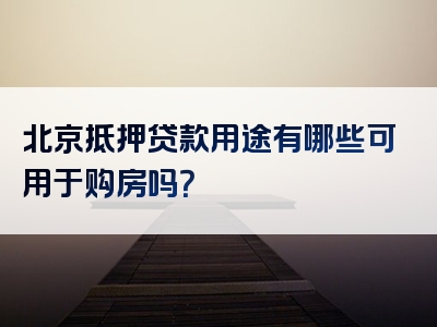 北京抵押贷款用途有哪些可用于购房吗？