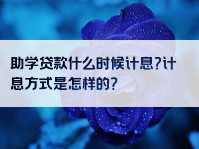 助学贷款什么时候计息？计息方式是怎样的？