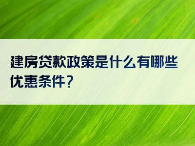 建房贷款政策是什么有哪些优惠条件？