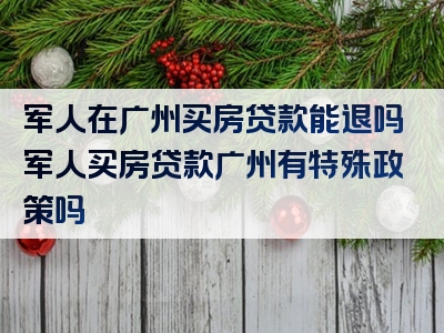 军人在广州买房贷款能退吗军人买房贷款广州有特殊政策吗