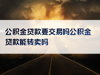 公积金贷款要交易吗公积金贷款能转卖吗