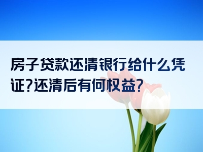 房子贷款还清银行给什么凭证？还清后有何权益？