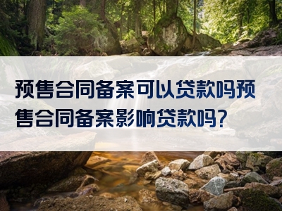 预售合同备案可以贷款吗预售合同备案影响贷款吗？