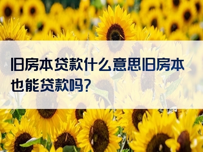 旧房本贷款什么意思旧房本也能贷款吗？