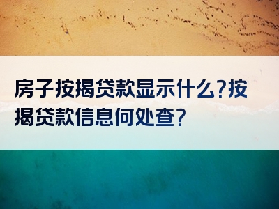 房子按揭贷款显示什么？按揭贷款信息何处查？