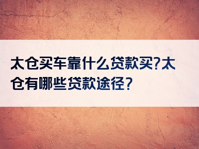 太仓买车靠什么贷款买？太仓有哪些贷款途径？