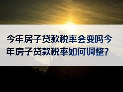 今年房子贷款税率会变吗今年房子贷款税率如何调整？