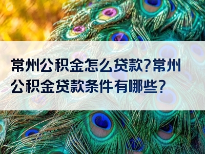 常州公积金怎么贷款？常州公积金贷款条件有哪些？