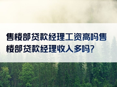 售楼部贷款经理工资高吗售楼部贷款经理收入多吗？