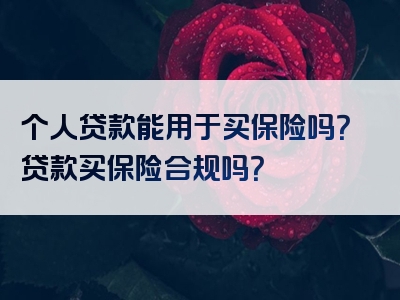 个人贷款能用于买保险吗？贷款买保险合规吗？