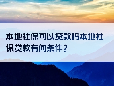 本地社保可以贷款吗本地社保贷款有何条件？