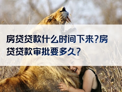 房贷贷款什么时间下来？房贷贷款审批要多久？